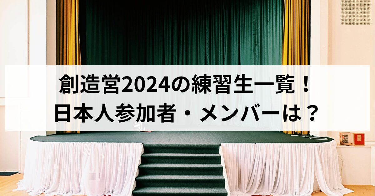 創造営2024の練習生一覧！日本人参加者・メンバーは？
