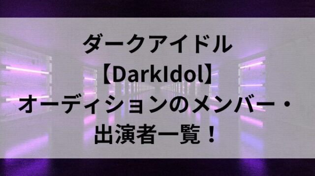 ダークアイドル【DarkIdol】オーディションのメンバー・出演者一覧！