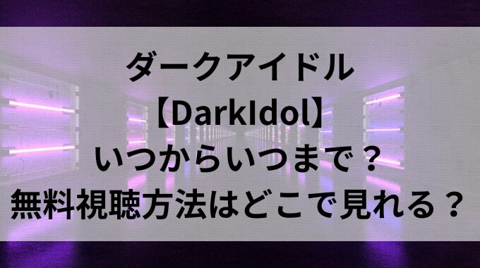 ダークアイドル【DarkIdol】はいつからいつまで？無料視聴方法はどこで見れる？