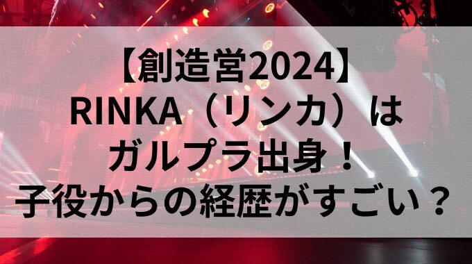 【創造営2024】RINKA（リンカ）はガルプラ出身！子役からの経歴がすごい？