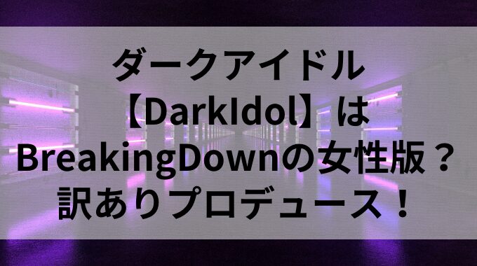 ダークアイドル【DarkIdol】はBreakingDownの女性版？訳ありプロデュース！