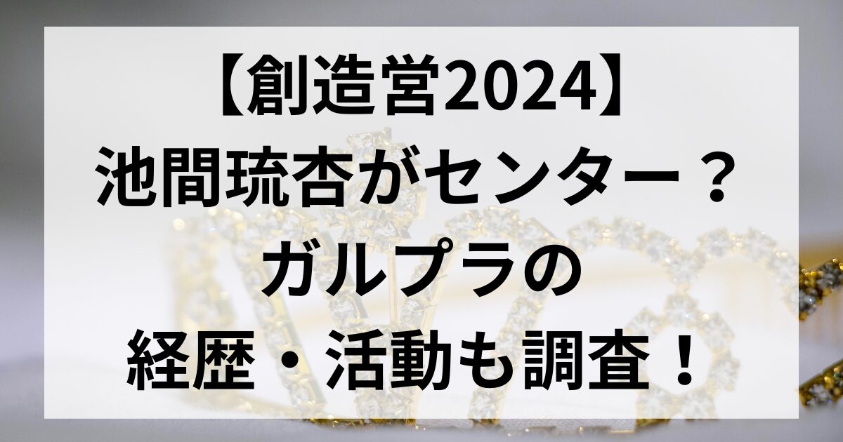【創造営2024】 池間琉杏がセンター？ ガルプラの 経歴・活動も調査！