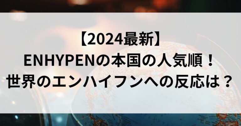 【2024最新】ENHYPENの本国の人気順！世界のエンハイフンへの反応は？