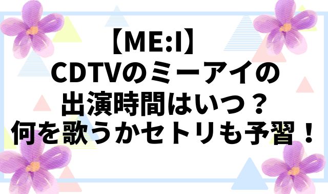 【ME:I】CDTVのミーアイの出演時間はいつ？
