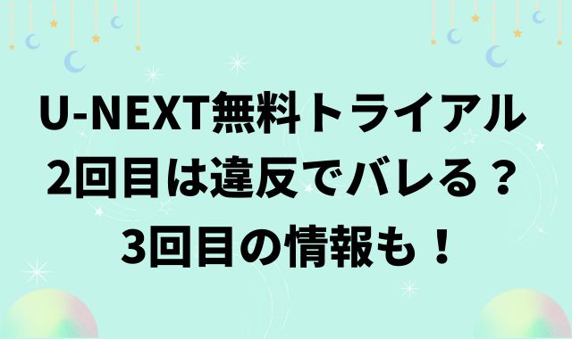 U-NEXTトライアル2回目は違反でバレる？3回目の情報も！