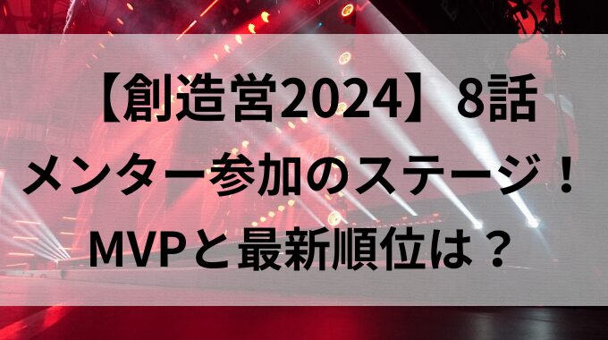 【創造営2024】8話・メンター参加のステージ！MVPと最新順位は？
