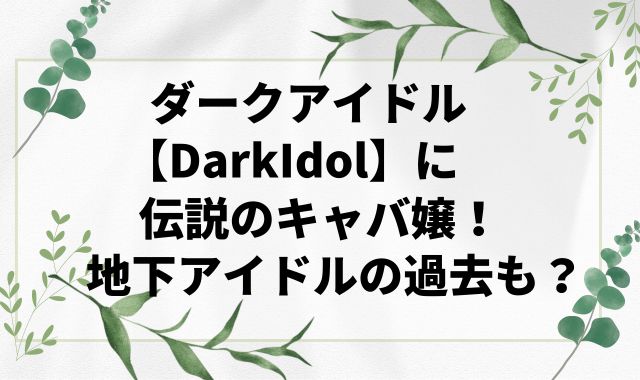 ダークアイドル【Darkidol】に伝説のキャバ嬢！地下アイドルの過去も？