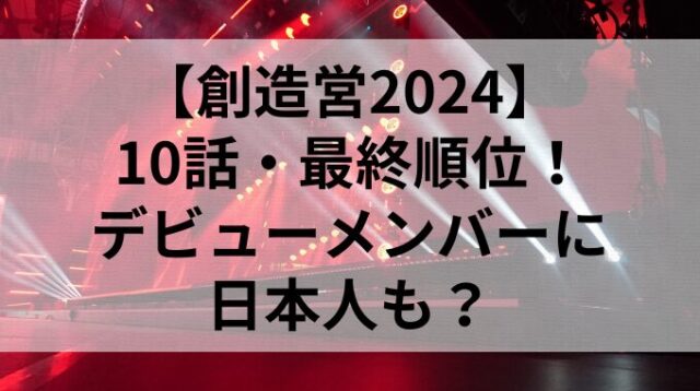 【創造営2024】10話・最終順位！デビューメンバーに日本人も？
