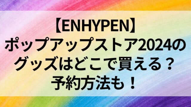 【ENHYPEN】ポップアップストア2024のグッズはどこで買える？予約方法も！