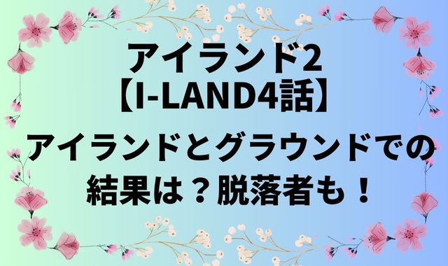 アイランド2【I-LAND4話】アイランドとグラウンドでの結果は？
