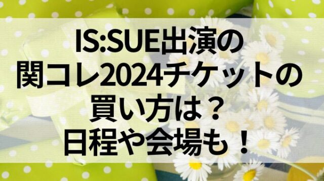 IS:SUE出演の関コレ2024チケットの買い方は？日程や会場も！