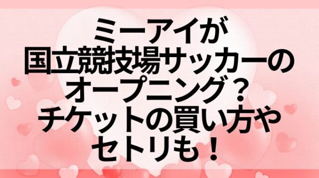 ミーアイが国立競技場サッカーのオープニング？チケットの買い方やセトリも！