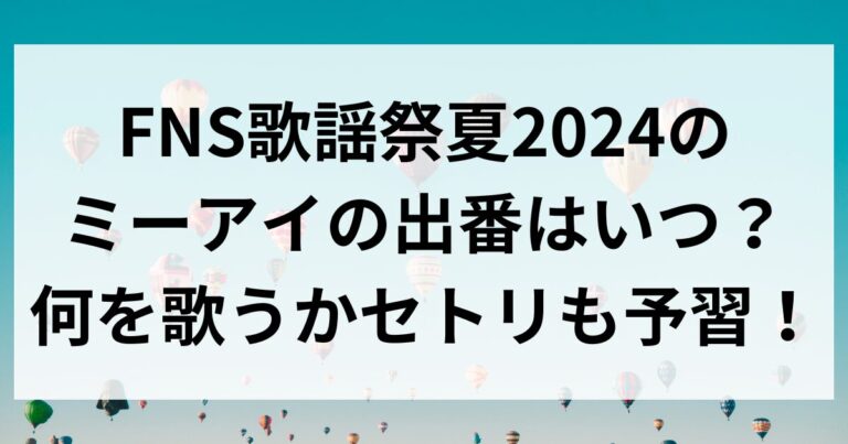 FNS歌謡祭夏2024のミーアイの出番はいつ？何を歌うかセトリも予習！