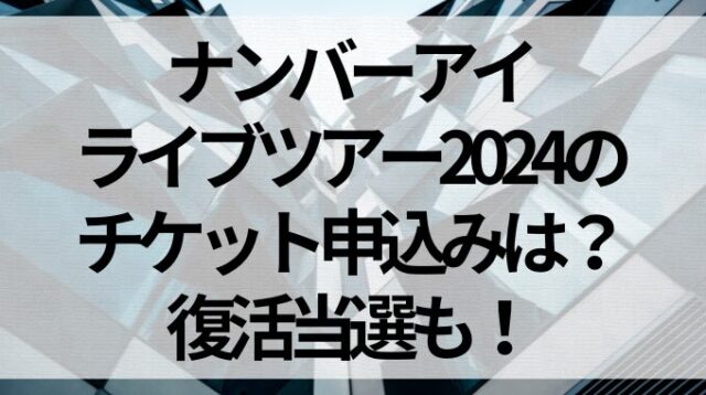 ナンバーアイライブツアー2024のチケット申込みは？復活当選も！