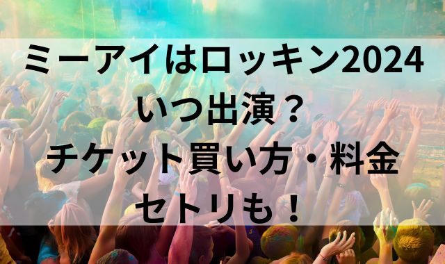 ミーアイはロッキン2024にいつ出演？チケット買い方・料金・セトリも！