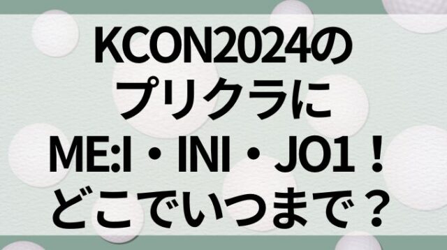 KCON2024のプリクラにME:I・INI・JO1！どこでいつまで？