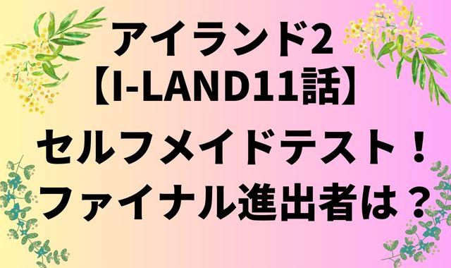 アイランド2【I-LAND11話】セルフメイドテスト！