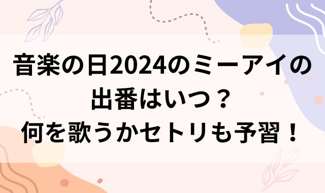 音楽の日2024のミーアイの出番はいつ？何を歌うかセトリも予習！