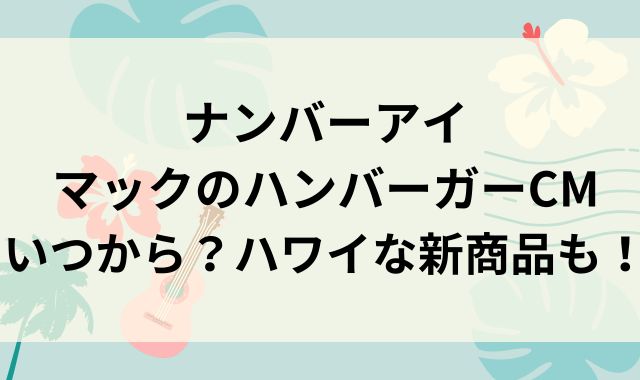 ナンバーアイのマックのハンバーガーCMはいつから？ハワイな新商品も！