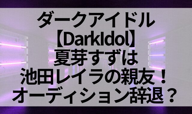 ダークアイドル【DarkIdol】夏芽すずは池田レイラの親友！オーディション辞退？