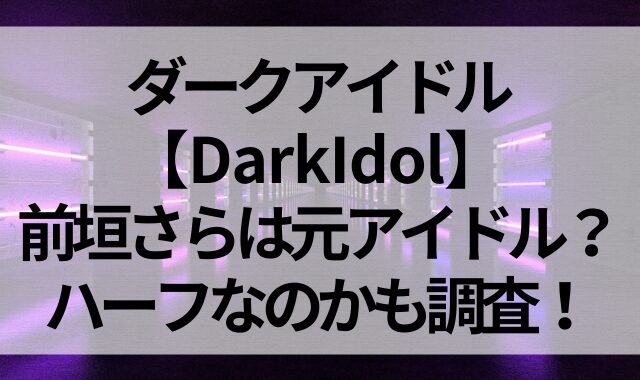 ダークアイドル【DarkIdol】前垣さらは元アイドル？ハーフなのかも調査！