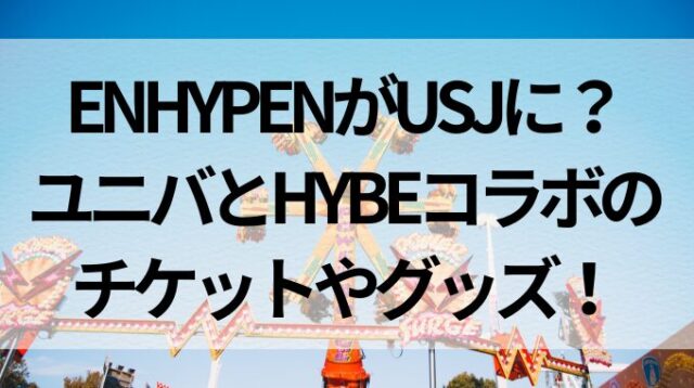 ENHYPENがUSJに？ユニバとHYBEコラボのチケットやグッズ！