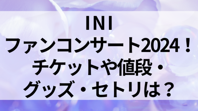 INIファンコンサート2024！チケットや値段・グッズ・セトリは？