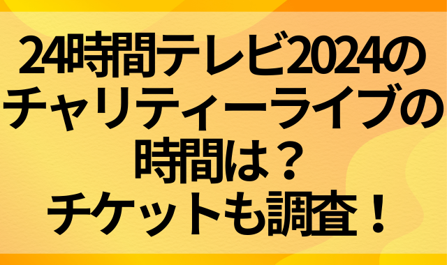 24時間テレビ2024のチャリティーライブの時間は？チケットも調査！