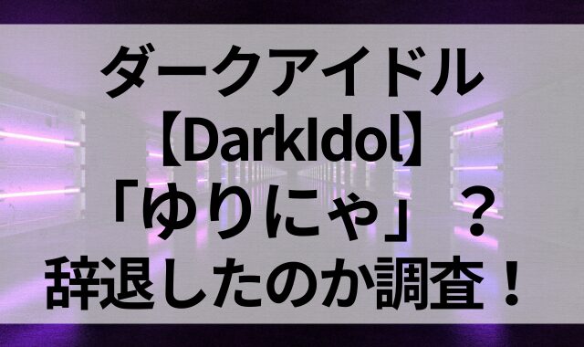 ダークアイドル【DarkIdol】に「ゆりにゃ」？辞退したのか調査！