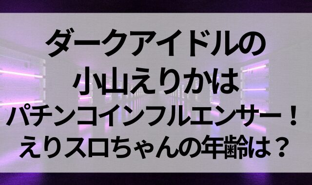 ダークアイドルの小山えりかはパチンコインフルエンサー！えりスロちゃんの年齢は？