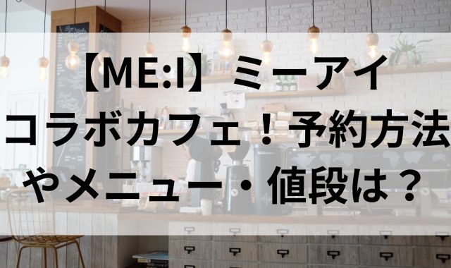 【ME:I】ミーアイのコラボカフェ！予約方法やメニュー・値段は？