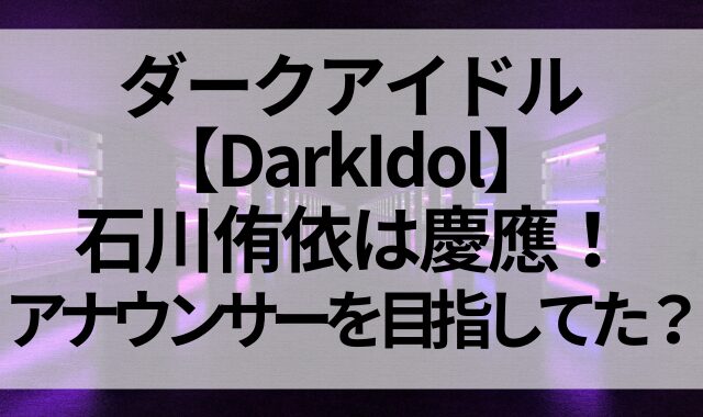 ダークアイドル【DarkIdol】の石川侑依は慶應！アナウンサーを目指してた？