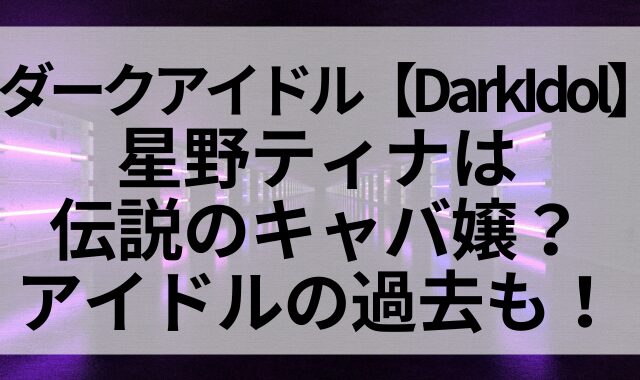 ダークアイドル【DarkIdol】星野ティナは伝説のキャバ嬢？アイドルの過去も！