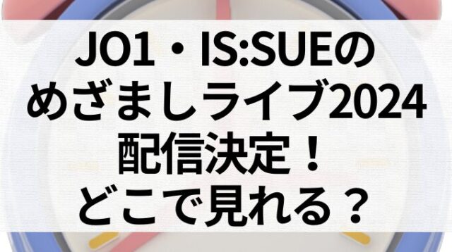 JO1・IS:SUEのめざましライブ2024配信決定！どこで見れる？