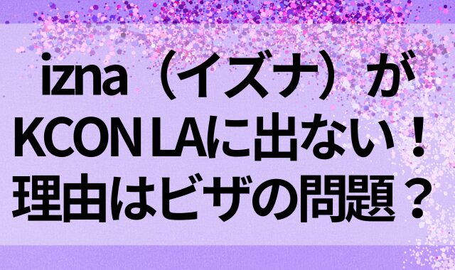 izna（イズナ）がKCON LAに出ない！理由はビザの問題？