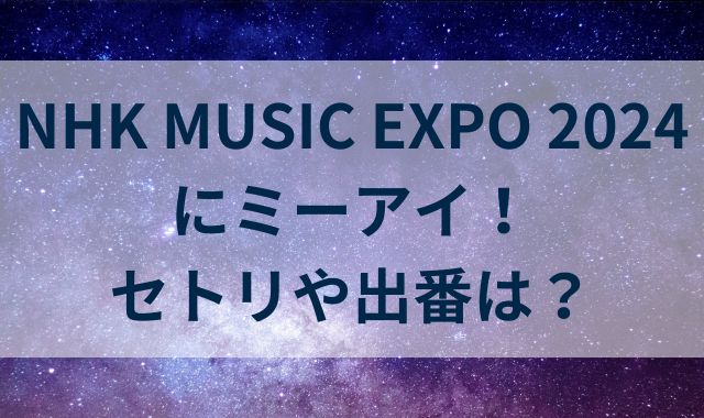 NHK MUSIC EXPO 2024にミーアイ！セトリや出番は？