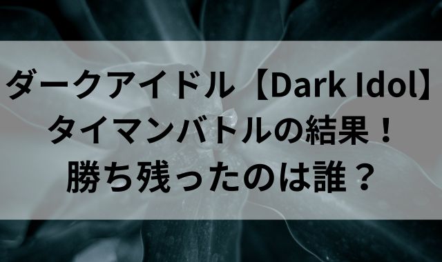 ダークアイドル【Dark Idol】タイマンバトルの結果！勝ち残ったのは誰？