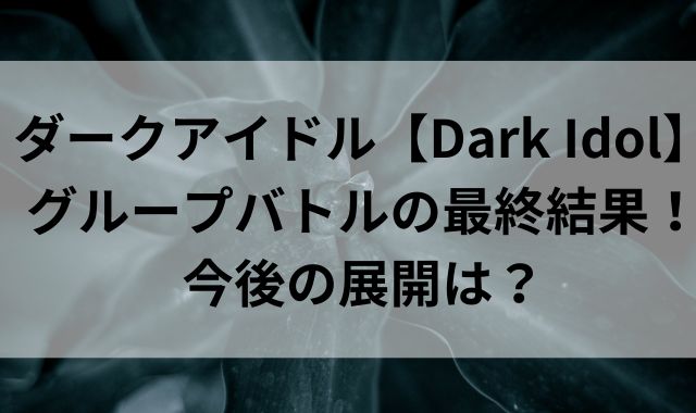 ダークアイドル【Dark Idol】グループバトルの最終結果！今後の展開は？