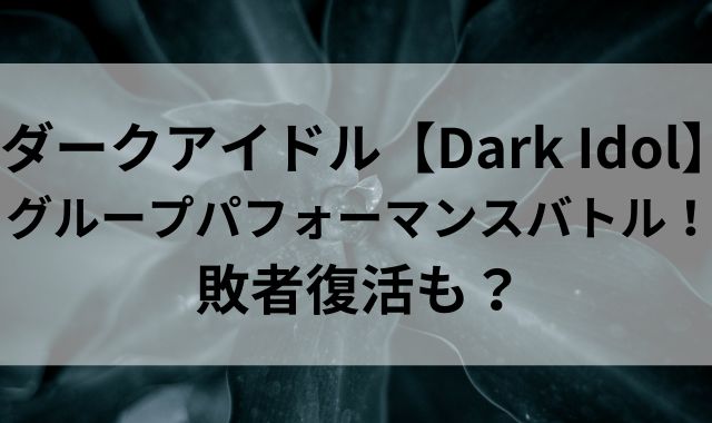 ダークアイドル【Dark Idol】グループパフォーマンスバトル！敗者復活も？