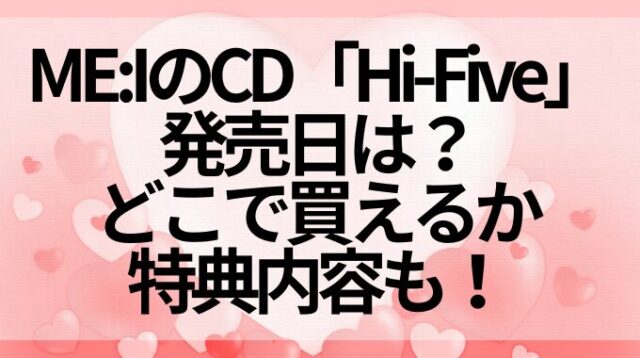 ME:IのCD「Hi-Five」の発売日は？どこで買えるか特典内容も！