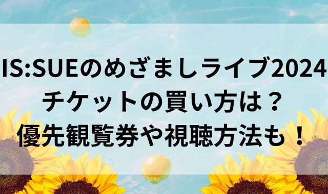 IS:SUEのめざましライブ2024のチケットの買い方は？優先観覧券や視聴方法も！