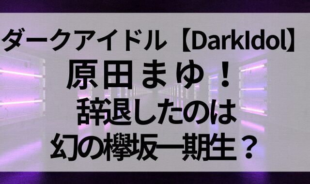 ダークアイドル【DarkIdol】に原田まゆ！辞退したのは幻の欅坂一期生？