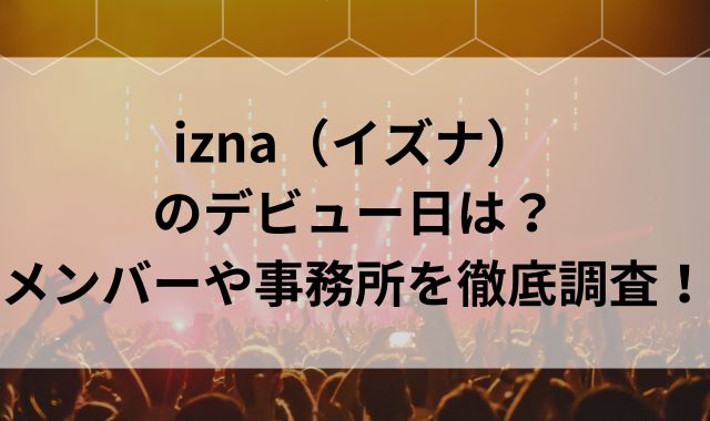 izna（イズナ）のデビュー日は？メンバーや事務所を徹底調査！