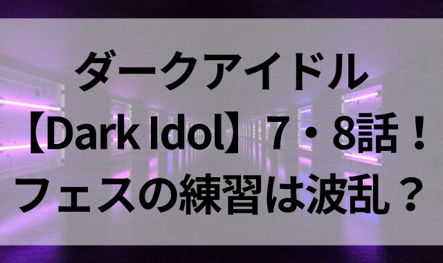 ダークアイドル【Dark Idol】7・8話！フェスの練習は波乱？