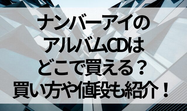 ナンバーアイのアルバムCDはどこで買える？買い方や値段も紹介！