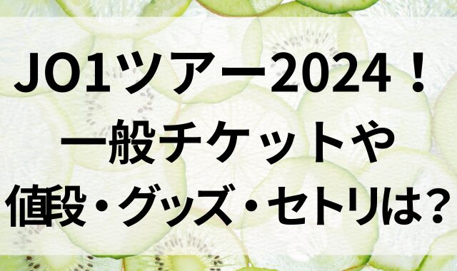 JO1ツアー2024！一般チケットや値段・グッズ・セトリは？