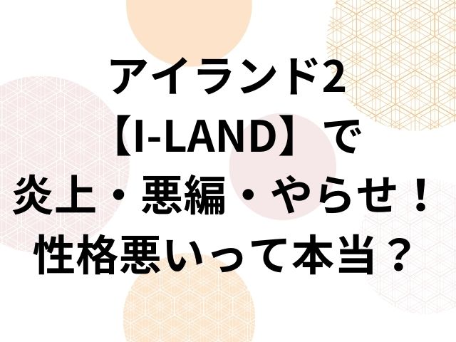 アイランド2【I-LAND】で炎上・悪編・やらせ！性格悪いって本当？