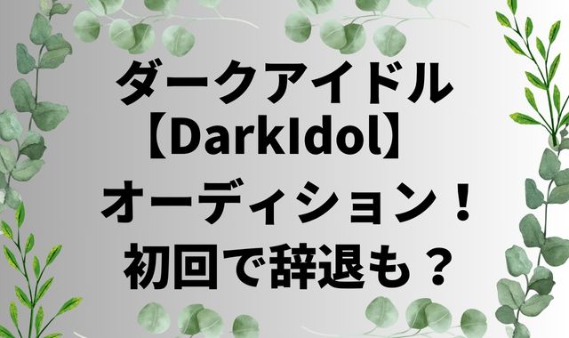 ダークアイドルオーディション！初回で辞退も？