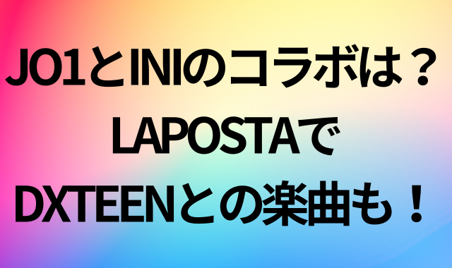 JO1とINIのコラボは？LAPOSTAでDXTEENとの楽曲も！