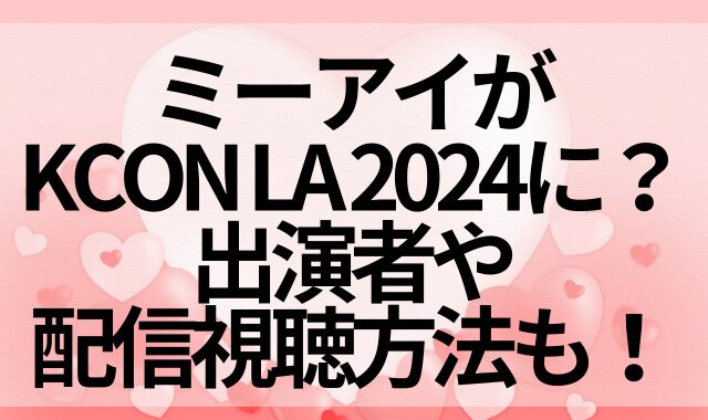 ミーアイがKCON LA 2024に？出演者や配信視聴方法も！